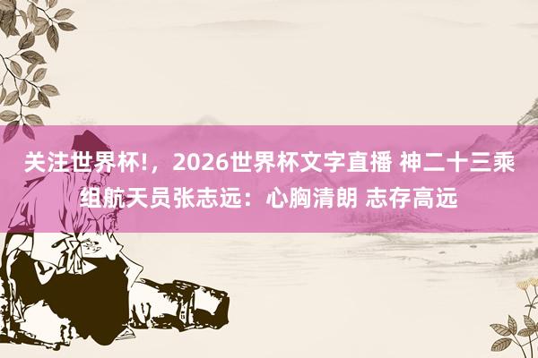 关注世界杯!，2026世界杯文字直播 神二十三乘组航天员张志远：心胸清朗 志存高远