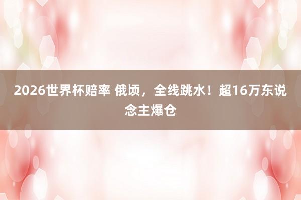 2026世界杯赔率 俄顷,全线跳水!超16万东说念主爆仓