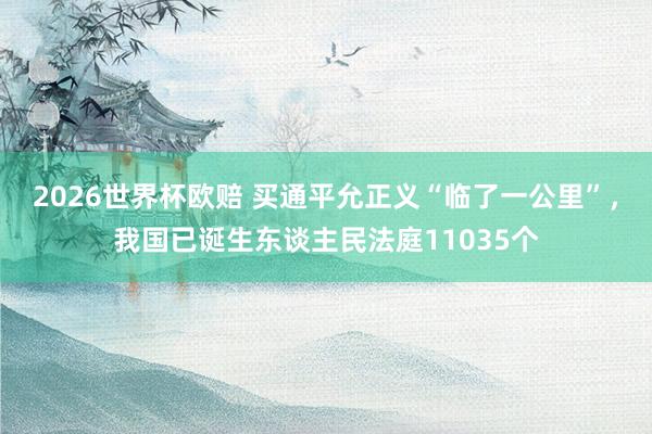2026世界杯欧赔 买通平允正义“临了一公里”，我国已诞生东谈主民法庭11035个