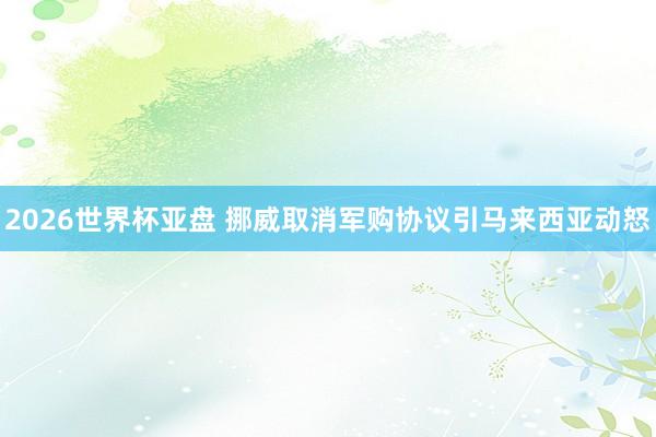 2026世界杯亚盘 挪威取消军购协议引马来西亚动怒