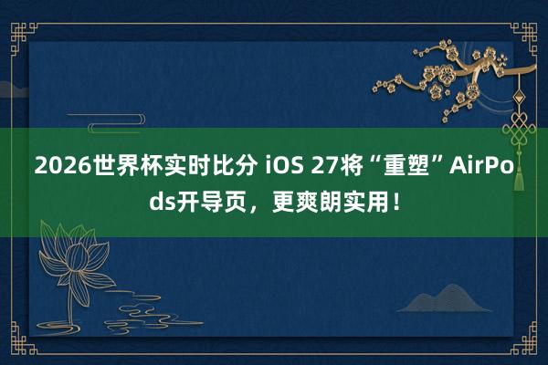 2026世界杯实时比分 iOS 27将“重塑”AirPods开导页,更爽朗实用!