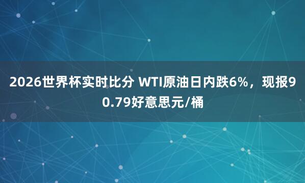 2026世界杯实时比分 WTI原油日内跌6%，现报90.79好意思元/桶