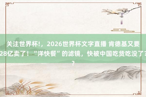 关注世界杯!,2026世界杯文字直播 肯德基又要28亿卖了!“洋快餐”的滤镜,快被中国吃货吃没了?