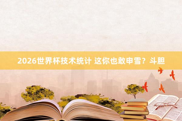 2026世界杯技术统计 这你也敢申雪?斗胆