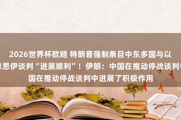 2026世界杯欧赔 特朗普强制条目中东多国与以色列建交，称好意思伊谈判“进展顺利”！伊朗：中国在推动停战谈判中进展了积极作用