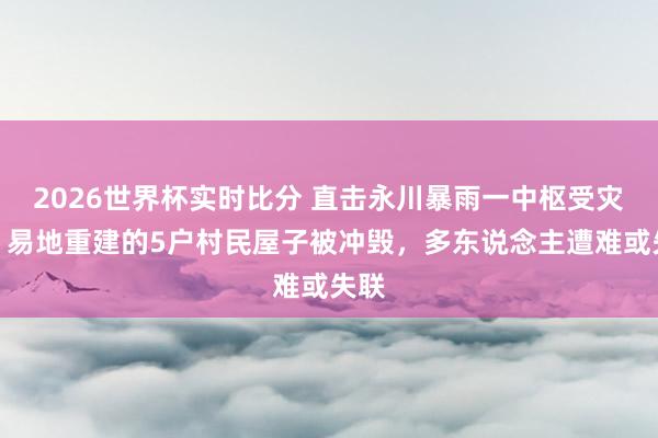 2026世界杯实时比分 直击永川暴雨一中枢受灾点：易地重建的5户村民屋子被冲毁，多东说念主遭难或失联