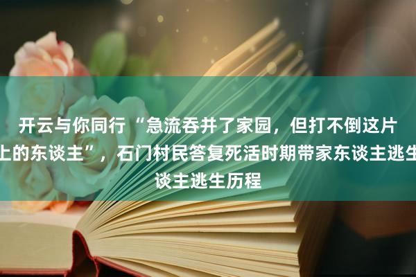 开云与你同行 “急流吞并了家园,但打不倒这片地盘上的东谈主”,石门村民答复死活时期带家东谈主逃生历程