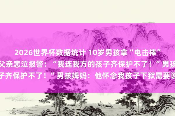 2026世界杯数据统计 10岁男孩拿“电击棒”威迫多东说念主?受害者父亲悲泣报警:“我连我方的孩子齐保护不了!”男孩姆妈:他怀念我孩子下狱需要说念歉