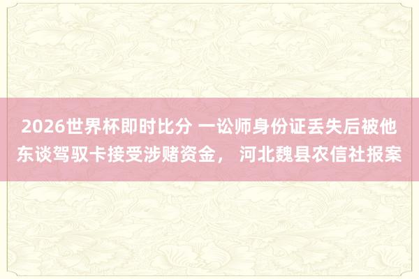 2026世界杯即时比分 一讼师身份证丢失后被他东谈驾驭卡接受涉赌资金， 河北魏县农信社报案