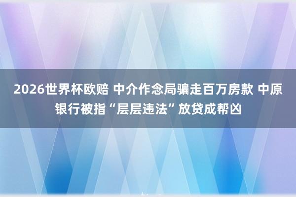 2026世界杯欧赔 中介作念局骗走百万房款 中原银行被指“层层违法”放贷成帮凶