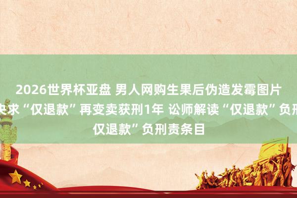 2026世界杯亚盘 男人网购生果后伪造发霉图片,批量央求“仅退款”再变卖获刑1年 讼师解读“仅退款”负刑责条目