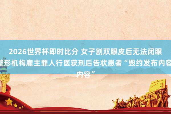 2026世界杯即时比分 女子割双眼皮后无法闭眼 整形机构雇主罪人行医获刑后告状患者“毁约发布内容”