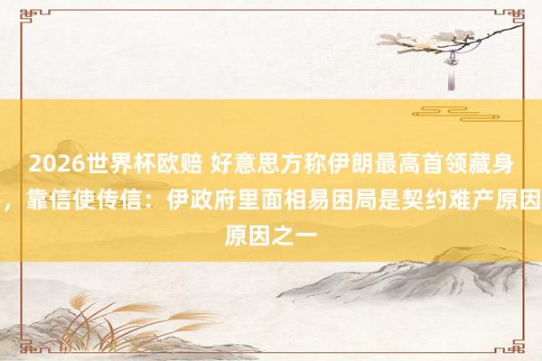 2026世界杯欧赔 好意思方称伊朗最高首领藏身地堡,靠信使传信:伊政府里面相易困局是契约难产原因之一