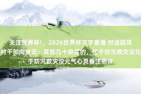 关注世界杯!,2026世界杯文字直播 对话因耳饰遭网暴的石门村干部向金元:耳饰几十块买的,忙于防汛救灾没元气心灵眷注恶评