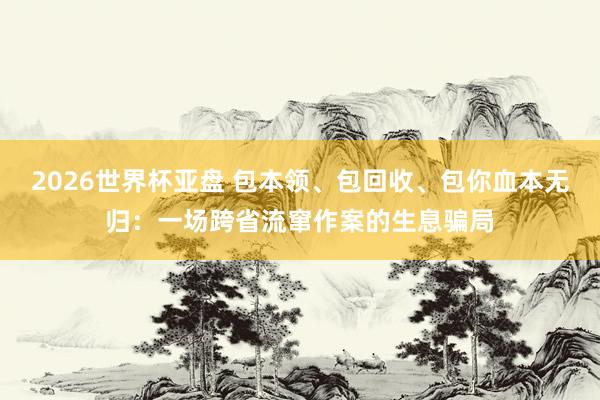 2026世界杯亚盘 包本领、包回收、包你血本无归:一场跨省流窜作案的生息骗局