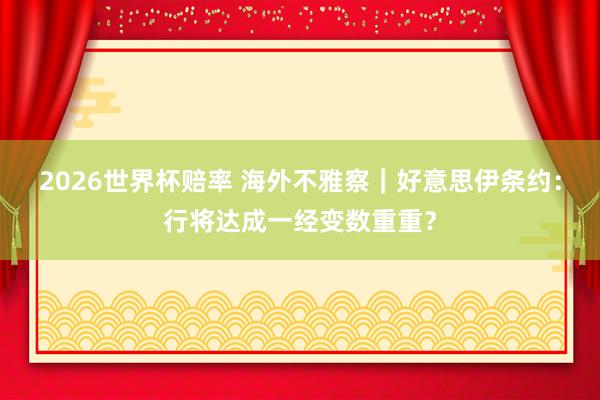 2026世界杯赔率 海外不雅察|好意思伊条约:行将达成一经变数重重?