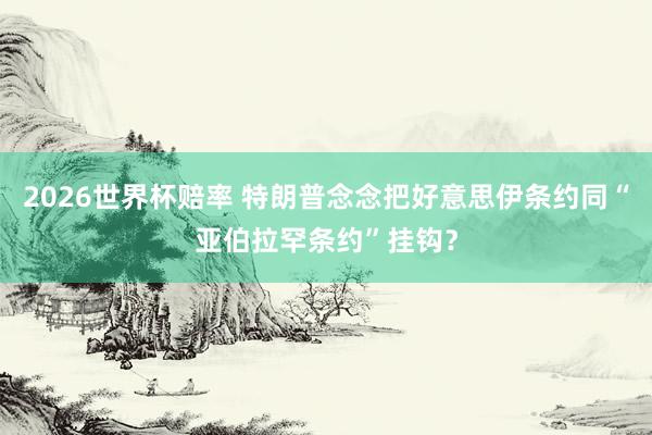 2026世界杯赔率 特朗普念念把好意思伊条约同“亚伯拉罕条约”挂钩？