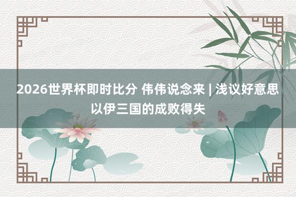 2026世界杯即时比分 伟伟说念来 | 浅议好意思以伊三国的成败得失