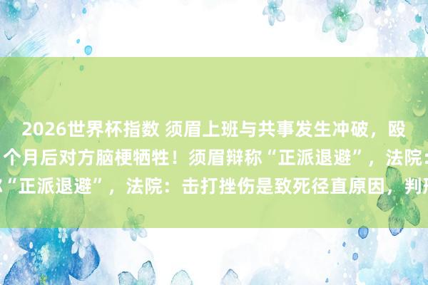 2026世界杯指数 须眉上班与共事发生冲破,殴打11秒致其鼻骨骨折,1个月后对方脑梗牺牲!须眉辩称“正派退避”,法院:击打挫伤是致死径直原因,判刑10年