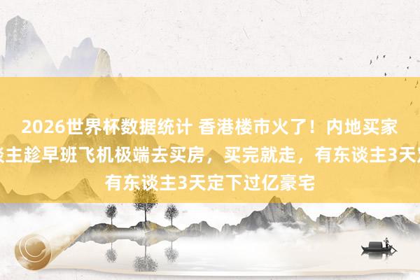 2026世界杯数据统计 香港楼市火了！内地买家挤爆：有东谈主趁早班飞机极端去买房，买完就走，有东谈主3天定下过亿豪宅