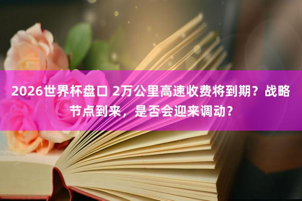 2026世界杯盘口 2万公里高速收费将到期?战略节点到来,是否会迎来调动?
