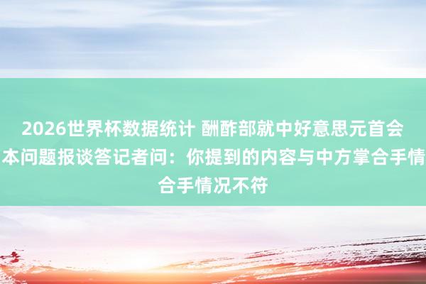 2026世界杯数据统计 酬酢部就中好意思元首会晤涉日本问题报谈答记者问:你提到的内容与中方掌合手情况不符