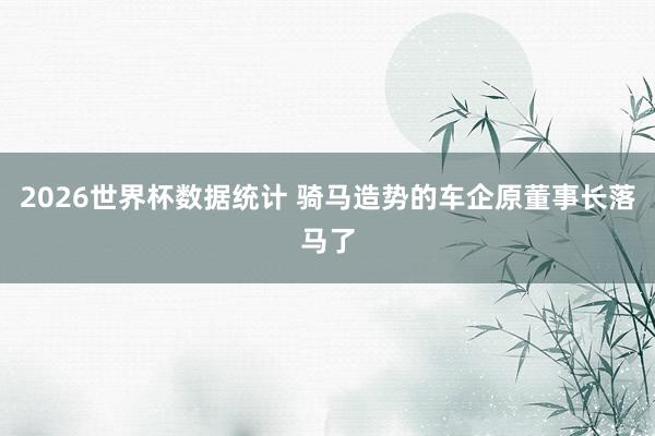2026世界杯数据统计 骑马造势的车企原董事长落马了