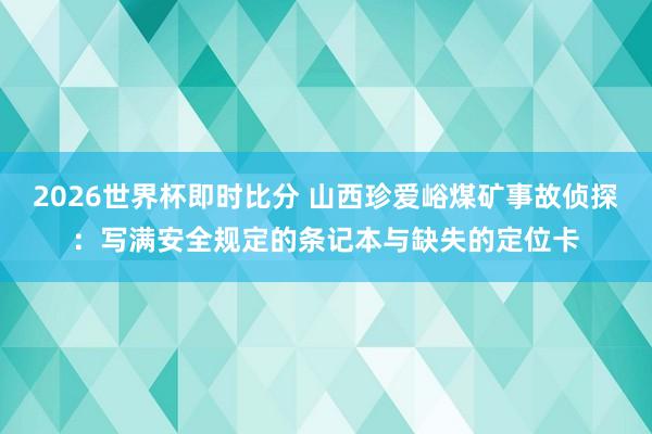 2026世界杯即时比分 山西珍爱峪煤矿事故侦探:写满安全规定的条记本与缺失的定位卡