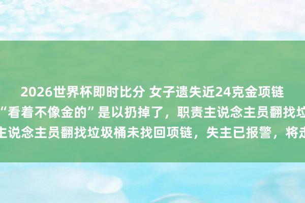 2026世界杯即时比分 女子遗失近24克金项链,生疏东说念主捡到后称“看着不像金的”是以扔掉了,职责主说念主员翻找垃圾桶未找回项链,失主已报警,将走法律表率