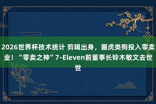 2026世界杯技术统计 剪辑出身，画虎类狗投入零卖业！“零卖之神”7-Eleven前董事长铃木敏文去世