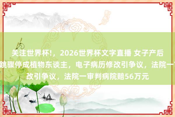 关注世界杯!,2026世界杯文字直播 女子产后康复时突发呼吸心跳骤停成植物东谈主,电子病历修改引争议,法院一审判病院赔56万元