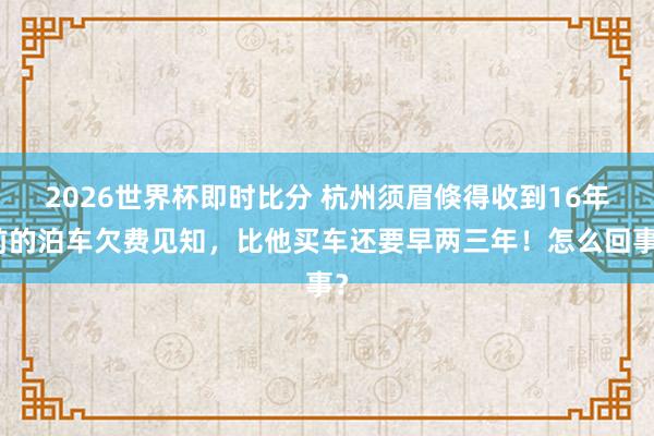 2026世界杯即时比分 杭州须眉倏得收到16年前的泊车欠费见知，比他买车还要早两三年！怎么回事？