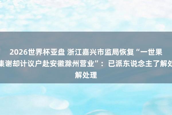 2026世界杯亚盘 浙江嘉兴市监局恢复“一世果市集谢却计议户赴安徽滁州营业”:已派东说念主了解处理