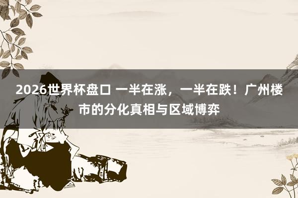 2026世界杯盘口 一半在涨，一半在跌！广州楼市的分化真相与区域博弈