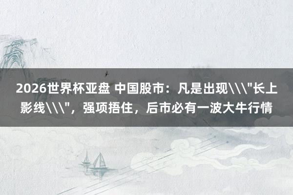 2026世界杯亚盘 中国股市：凡是出现\