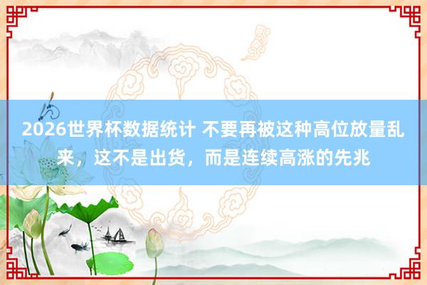 2026世界杯数据统计 不要再被这种高位放量乱来，这不是出货，而是连续高涨的先兆