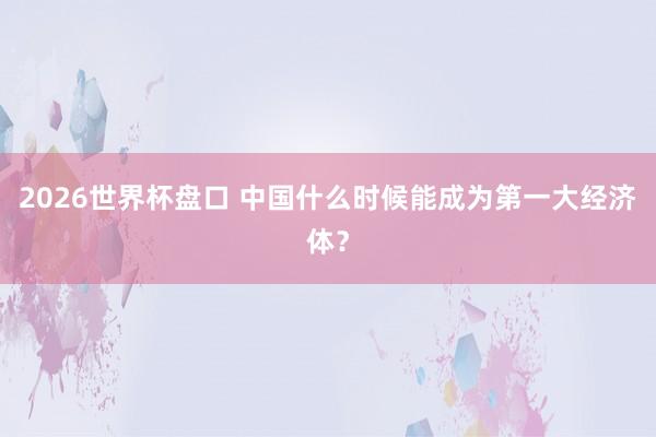 2026世界杯盘口 中国什么时候能成为第一大经济体?