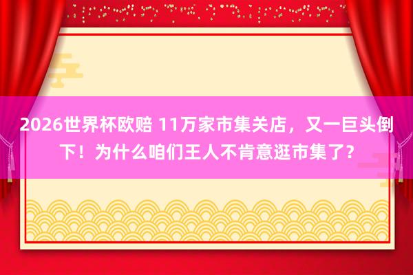 2026世界杯欧赔 11万家市集关店,又一巨头倒下!为什么咱们王人不肯意逛市集了?