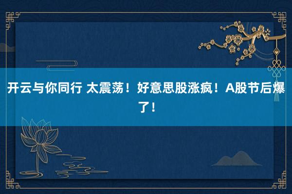 开云与你同行 太震荡!好意思股涨疯!A股节后爆了!