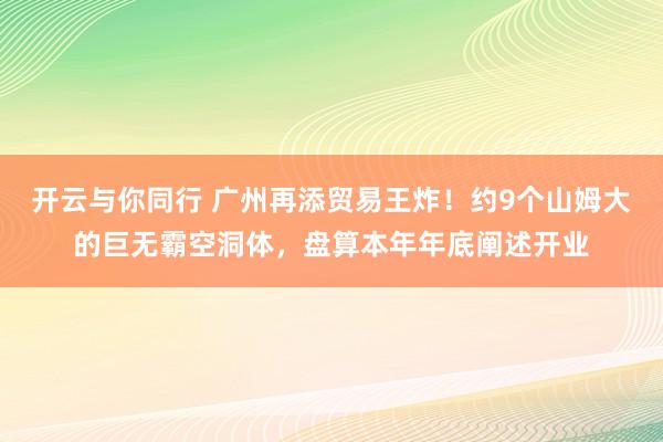 开云与你同行 广州再添贸易王炸!约9个山姆大的巨无霸空洞体,盘算本年年底阐述开业
