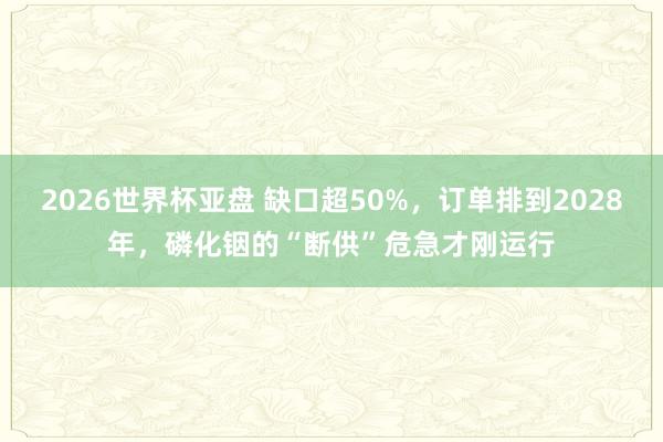 2026世界杯亚盘 缺口超50%，订单排到2028年，磷化铟的“断供”危急才刚运行
