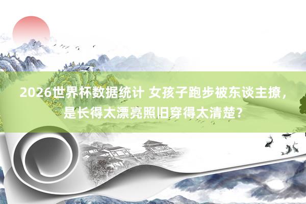 2026世界杯数据统计 女孩子跑步被东谈主撩,是长得太漂亮照旧穿得太清楚?