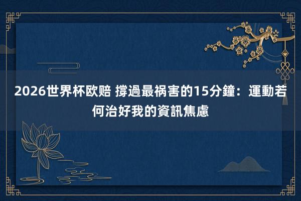 2026世界杯欧赔 撐過最祸害的15分鐘:運動若何治好我的資訊焦慮