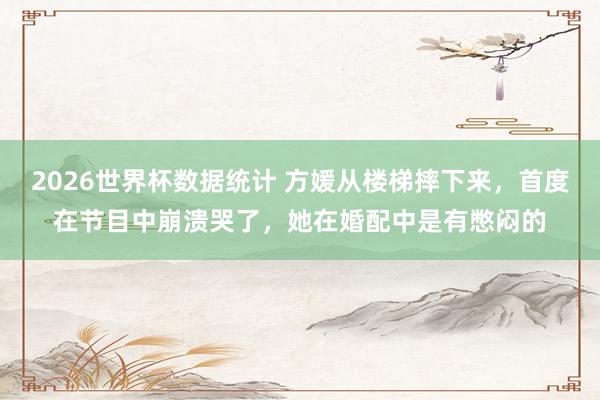 2026世界杯数据统计 方媛从楼梯摔下来,首度在节目中崩溃哭了,她在婚配中是有憋闷的