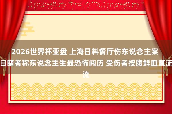 2026世界杯亚盘 上海日料餐厅伤东说念主案 目睹者称东说念主生最恐怖阅历 受伤者按腹鲜血直流