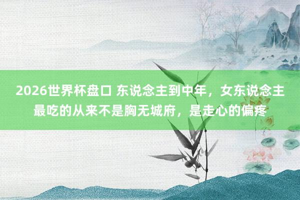 2026世界杯盘口 东说念主到中年，女东说念主最吃的从来不是胸无城府，是走心的偏疼