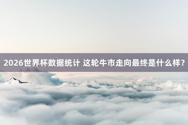 2026世界杯数据统计 这轮牛市走向最终是什么样？