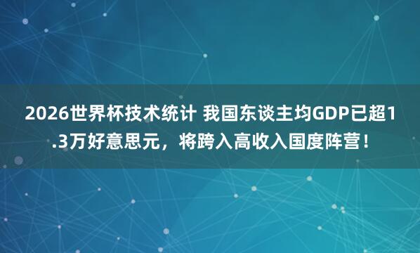 2026世界杯技术统计 我国东谈主均GDP已超1.3万好意思元,将跨入高收入国度阵营!