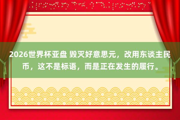 2026世界杯亚盘 毁灭好意思元,改用东谈主民币,这不是标语,而是正在发生的履行。