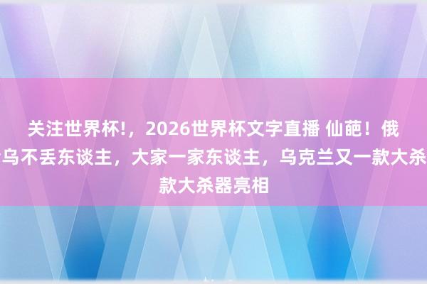 关注世界杯!,2026世界杯文字直播 仙葩!俄称输给乌不丢东谈主,大家一家东谈主,乌克兰又一款大杀器亮相